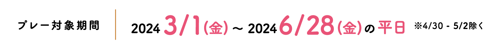 プレー対象期間 2024 3/1（金）〜2024 6/28（金）の平日　※4/30 - 5/2除く