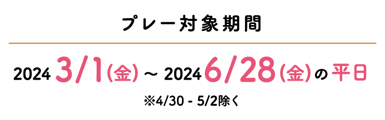 プレー対象期間 2024 3/1(金)〜2024 6/28(金)の平日 ※4/30 - 5/2除く