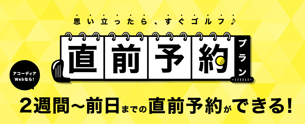 思い立ったら、すぐゴルフ♪直前予約プラン　アコーディアWebなら！2週間～前日までの直前予約ができる！