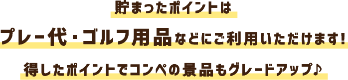 貯まったポイントはプレー代・ゴルフ用品などにご利用いただけます!得したポイントでコンペの景品もグレードアップ